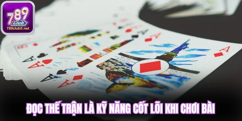 Đọc thế trận là kỹ năng cốt lõi khi chơi bài